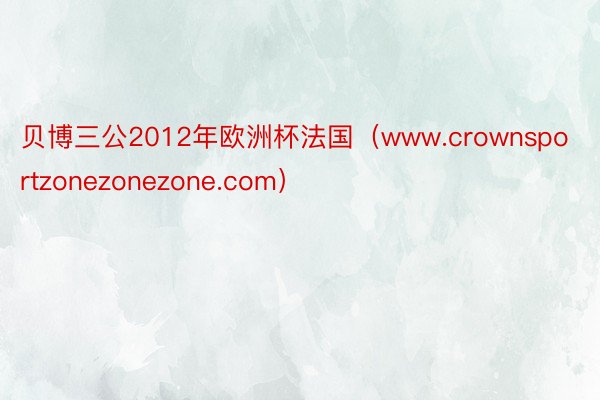 贝博三公2012年欧洲杯法国（www.crownsportzonezonezone.com）