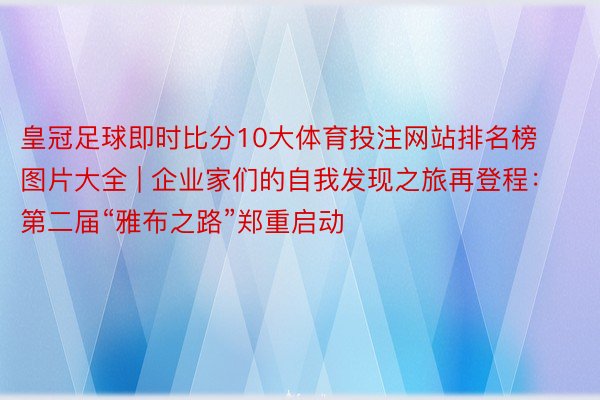 皇冠足球即时比分10大体育投注网站排名榜图片大全 | 企业家们的自我发现之旅再登程：第二届“雅布之路”郑重启动