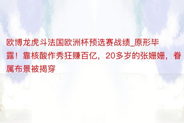 欧博龙虎斗法国欧洲杯预选赛战绩_原形毕露！靠核酸作秀狂赚百亿，20多岁的张姗姗，眷属布景被揭穿