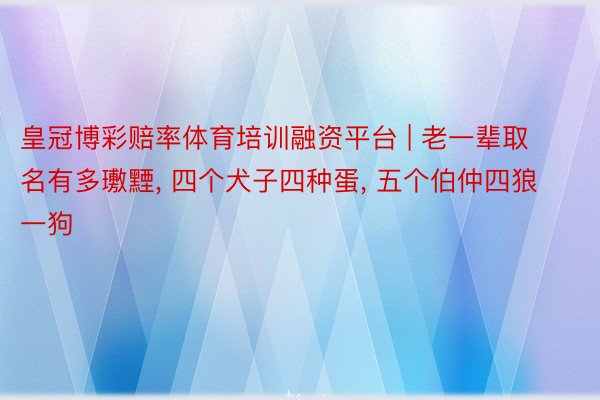 皇冠博彩赔率体育培训融资平台 | 老一辈取名有多璷黫, 四个犬子四种蛋, 五个伯仲四狼一狗