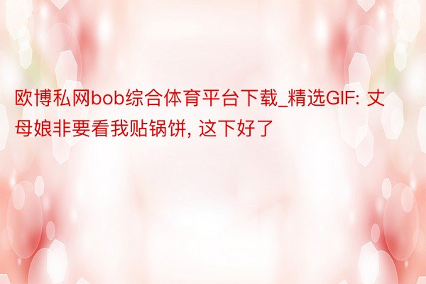 欧博私网bob综合体育平台下载_精选GIF: 丈母娘非要看我贴锅饼, 这下好了