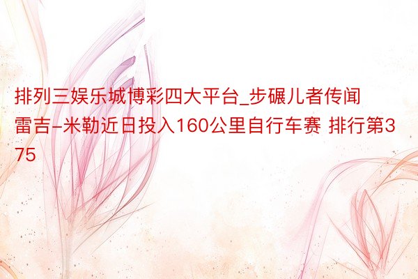 排列三娱乐城博彩四大平台_步碾儿者传闻雷吉-米勒近日投入160公里自行车赛 排行第375