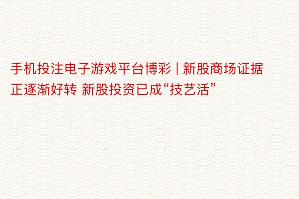 手机投注电子游戏平台博彩 | 新股商场证据正逐渐好转 新股投资已成“技艺活”