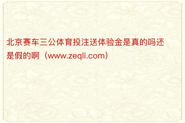 北京赛车三公体育投注送体验金是真的吗还是假的啊（www.zeqli.com）