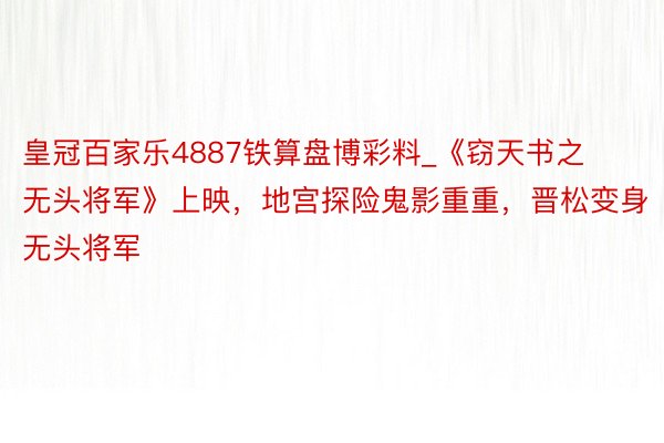 皇冠百家乐4887铁算盘博彩料_《窃天书之无头将军》上映，地宫探险鬼影重重，晋松变身无头将军