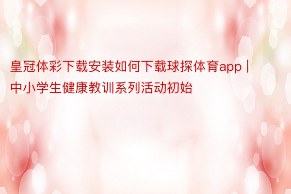 皇冠体彩下载安装如何下载球探体育app | 中小学生健康教训系列活动初始