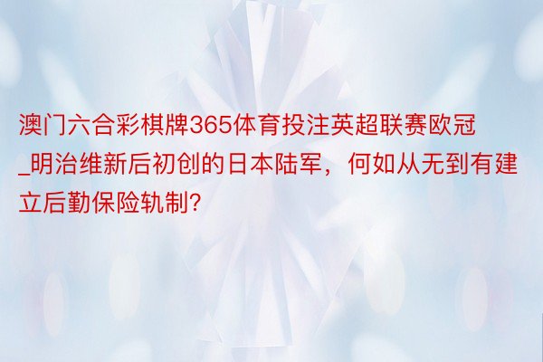 澳门六合彩棋牌365体育投注英超联赛欧冠_明治维新后初创的日本陆军，何如从无到有建立后勤保险轨制？