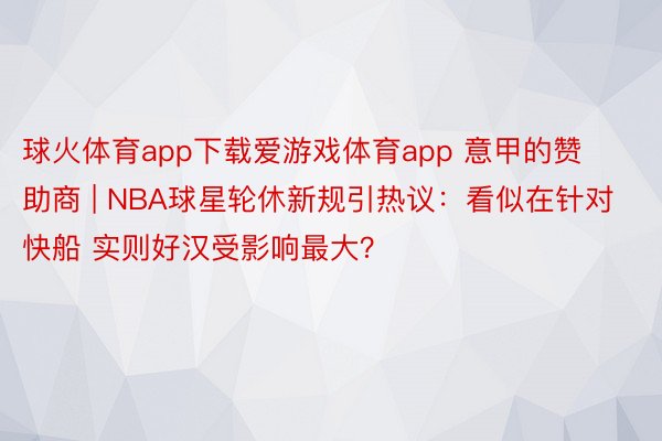 球火体育app下载爱游戏体育app 意甲的赞助商 | NBA球星轮休新规引热议：看似在针对快船 实则好汉受影响最大？