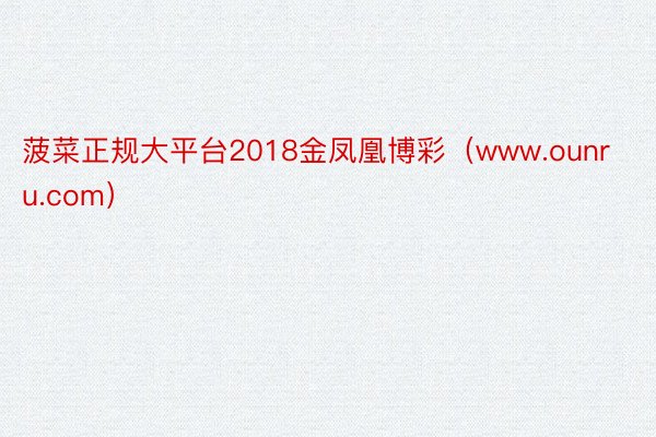 菠菜正规大平台2018金凤凰博彩（www.ounru.com）