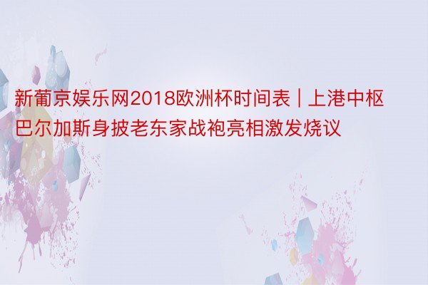 新葡京娱乐网2018欧洲杯时间表 | 上港中枢巴尔加斯身披老东家战袍亮相激发烧议