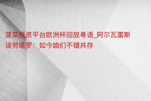 菠菜投资平台欧洲杯回放粤语_阿尔瓦雷斯谈劳塔罗：如今咱们不错共存