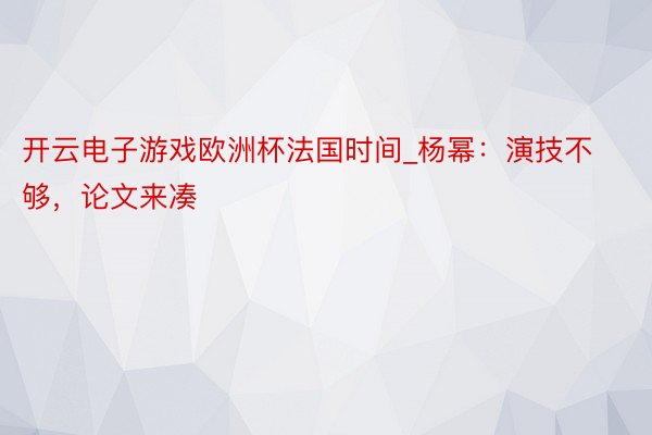 开云电子游戏欧洲杯法国时间_杨幂：演技不够，论文来凑