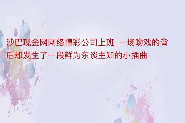 沙巴现金网网络博彩公司上班_一场吻戏的背后却发生了一段鲜为东谈主知的小插曲