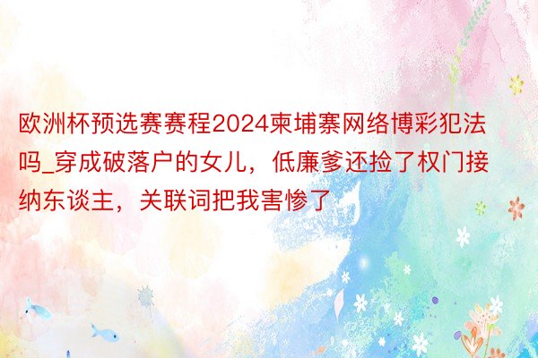 欧洲杯预选赛赛程2024柬埔寨网络博彩犯法吗_穿成破落户的女儿，低廉爹还捡了权门接纳东谈主，关联词把我害惨了