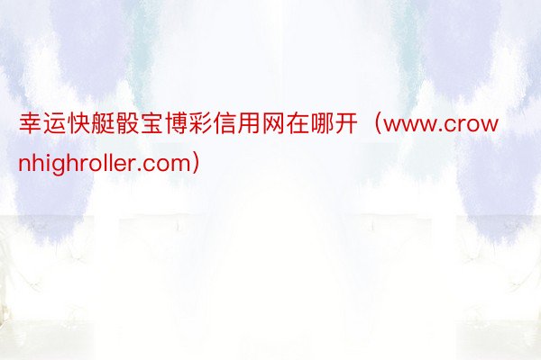 幸运快艇骰宝博彩信用网在哪开（www.crownhighroller.com）