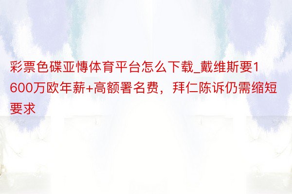 彩票色碟亚慱体育平台怎么下载_戴维斯要1600万欧年薪+高额署名费，拜仁陈诉仍需缩短要求