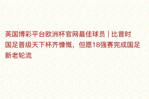 英国博彩平台欧洲杯官网最佳球员 | 比昔时国足晋级天下杯齐慷慨，但愿18强赛完成国足新老轮流