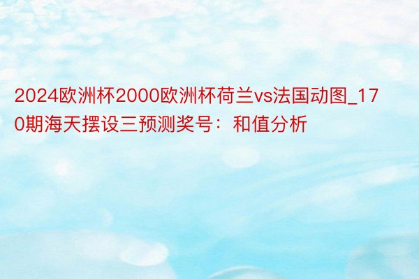 2024欧洲杯2000欧洲杯荷兰vs法国动图_170期海天摆设三预测奖号：和值分析