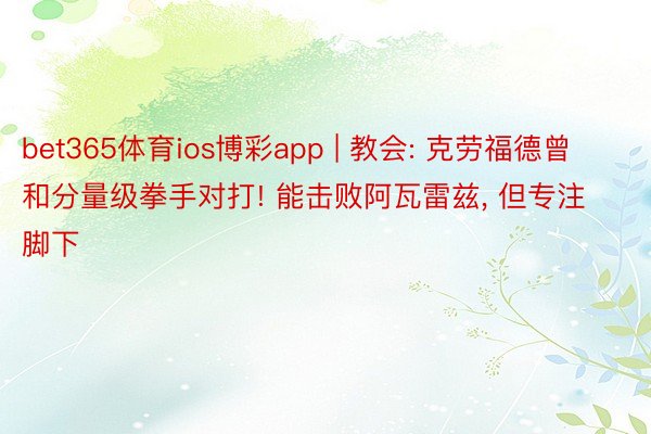 bet365体育ios博彩app | 教会: 克劳福德曾和分量级拳手对打! 能击败阿瓦雷兹, 但专注脚下