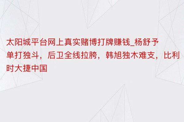 太阳城平台网上真实赌博打牌赚钱_杨舒予单打独斗，后卫全线拉胯，韩旭独木难支，比利时大捷中国