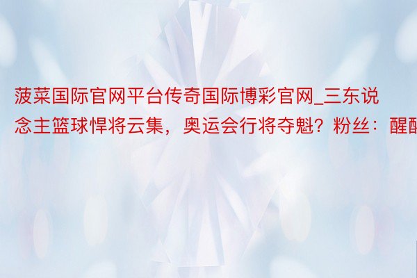 菠菜国际官网平台传奇国际博彩官网_三东说念主篮球悍将云集，奥运会行将夺魁？粉丝：醒醒