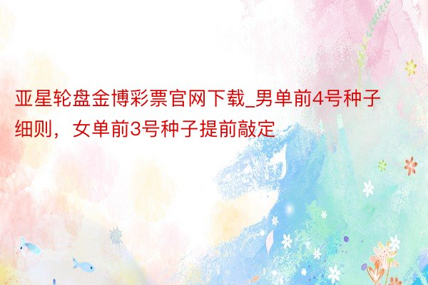 亚星轮盘金博彩票官网下载_男单前4号种子细则，女单前3号种子提前敲定