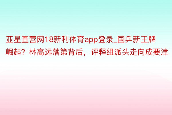 亚星直营网18新利体育app登录_国乒新王牌崛起？林高远落第背后，评释组派头走向成要津