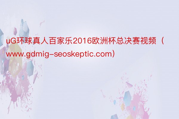 uG环球真人百家乐2016欧洲杯总决赛视频（www.gdmig-seoskeptic.com）