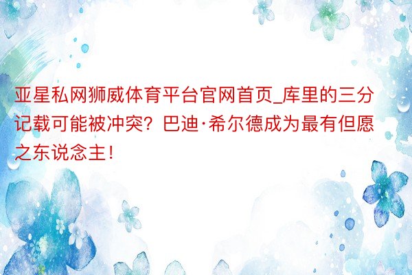 亚星私网狮威体育平台官网首页_库里的三分记载可能被冲突？巴迪·希尔德成为最有但愿之东说念主！