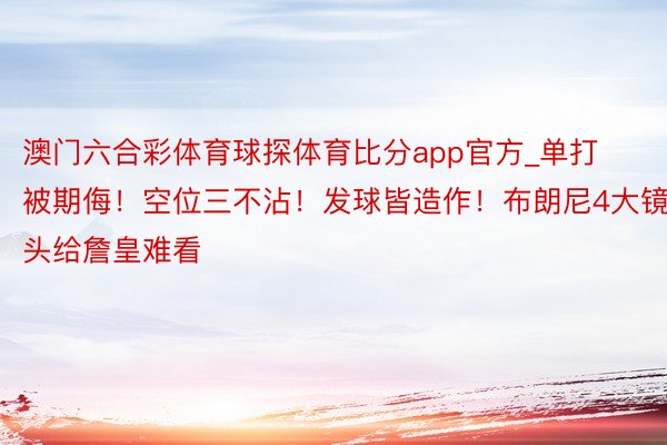 澳门六合彩体育球探体育比分app官方_单打被期侮！空位三不沾！发球皆造作！布朗尼4大镜头给詹皇难看