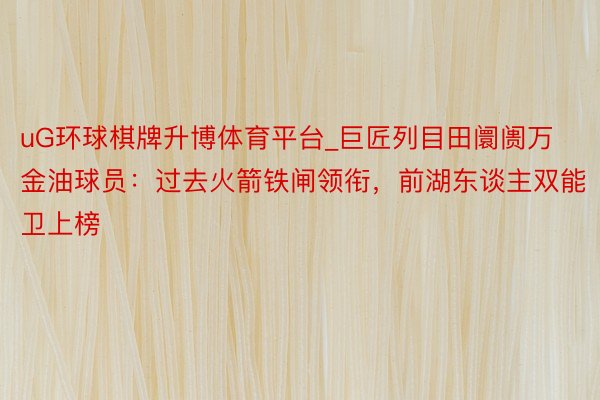 uG环球棋牌升博体育平台_巨匠列目田阛阓万金油球员：过去火箭铁闸领衔，前湖东谈主双能卫上榜