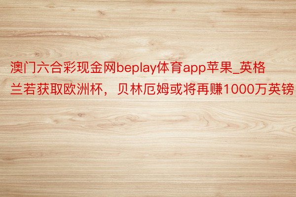 澳门六合彩现金网beplay体育app苹果_英格兰若获取欧洲杯，贝林厄姆或将再赚1000万英镑