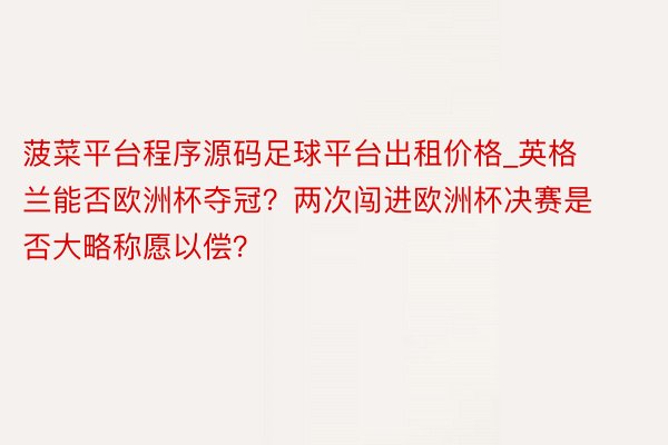 菠菜平台程序源码足球平台出租价格_英格兰能否欧洲杯夺冠？两次闯进欧洲杯决赛是否大略称愿以偿？