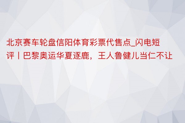 北京赛车轮盘信阳体育彩票代售点_闪电短评丨巴黎奥运华夏逐鹿，王人鲁健儿当仁不让