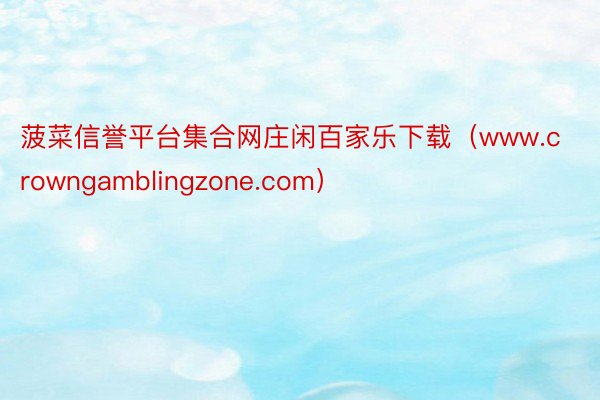 菠菜信誉平台集合网庄闲百家乐下载（www.crowngamblingzone.com）