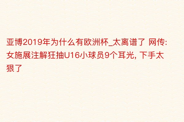 亚博2019年为什么有欧洲杯_太离谱了 网传: 女施展注解狂抽U16小球员9个耳光, 下手太狠了