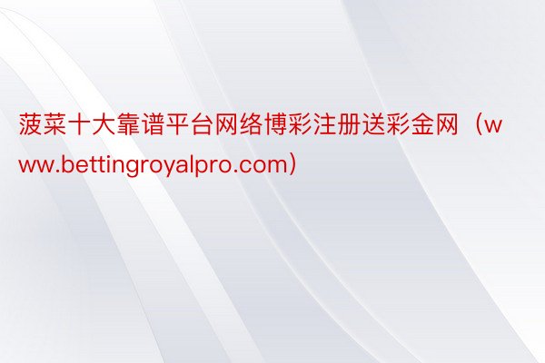 菠菜十大靠谱平台网络博彩注册送彩金网（www.bettingroyalpro.com）