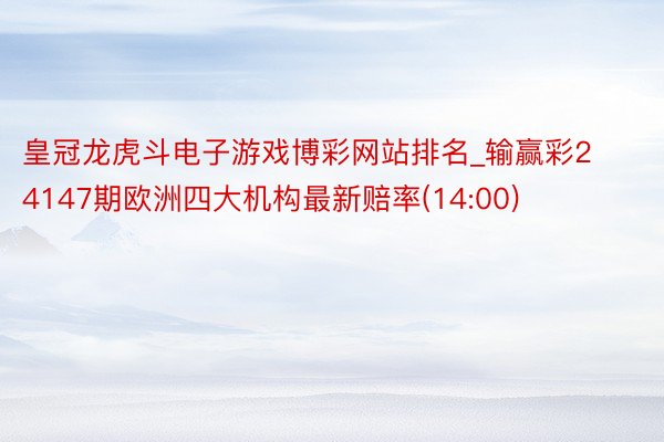 皇冠龙虎斗电子游戏博彩网站排名_输赢彩24147期欧洲四大机构最新赔率(14:00)