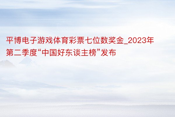 平博电子游戏体育彩票七位数奖金_2023年第二季度“中国好东谈主榜”发布