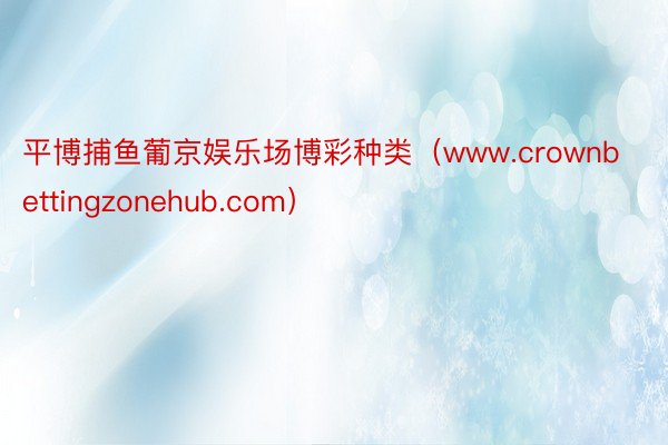 平博捕鱼葡京娱乐场博彩种类（www.crownbettingzonehub.com）