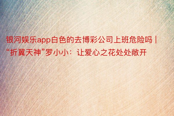 银河娱乐app白色的去博彩公司上班危险吗 | “折翼天神”罗小小：让爱心之花处处敞开