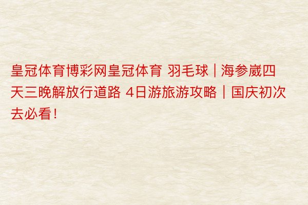 皇冠体育博彩网皇冠体育 羽毛球 | 海参崴四天三晚解放行道路 4日游旅游攻略｜国庆初次去必看！