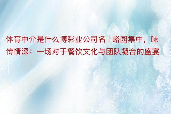 体育中介是什么博彩业公司名 | 峪园集中，味传情深：一场对于餐饮文化与团队凝合的盛宴