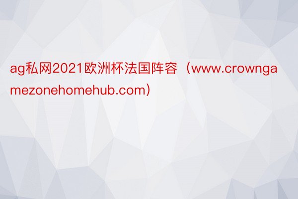 ag私网2021欧洲杯法国阵容（www.crowngamezonehomehub.com）