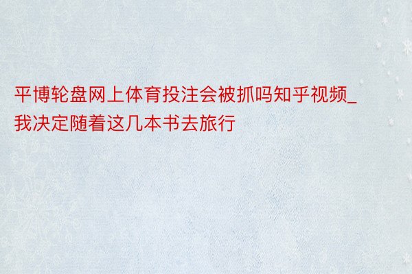 平博轮盘网上体育投注会被抓吗知乎视频_我决定随着这几本书去旅行