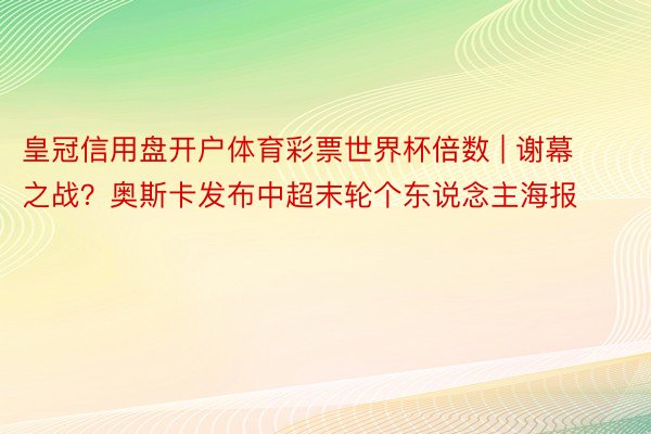 皇冠信用盘开户体育彩票世界杯倍数 | 谢幕之战？奥斯卡发布中超末轮个东说念主海报