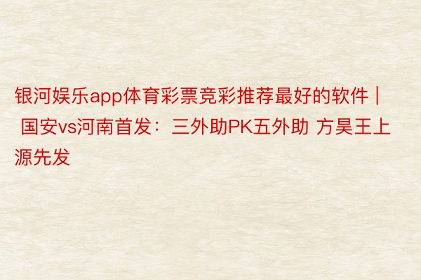 银河娱乐app体育彩票竞彩推荐最好的软件 | 国安vs河南首发：三外助PK五外助 方昊王上源先发