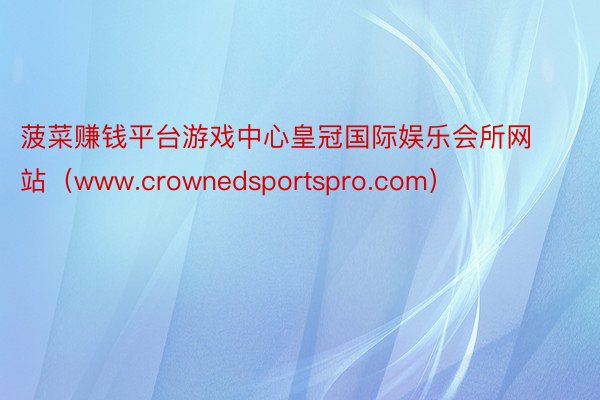 菠菜赚钱平台游戏中心皇冠国际娱乐会所网站（www.crownedsportspro.com）