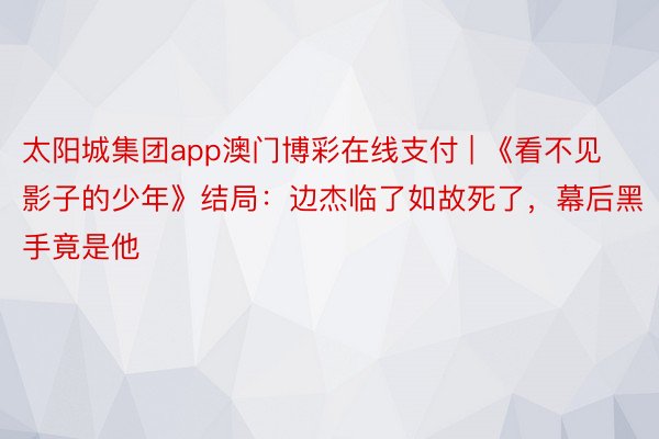 太阳城集团app澳门博彩在线支付 | 《看不见影子的少年》结局：边杰临了如故死了，幕后黑手竟是他