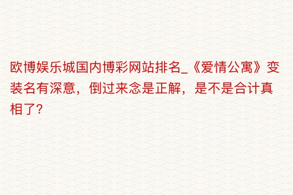 欧博娱乐城国内博彩网站排名_《爱情公寓》变装名有深意，倒过来念是正解，是不是合计真相了？